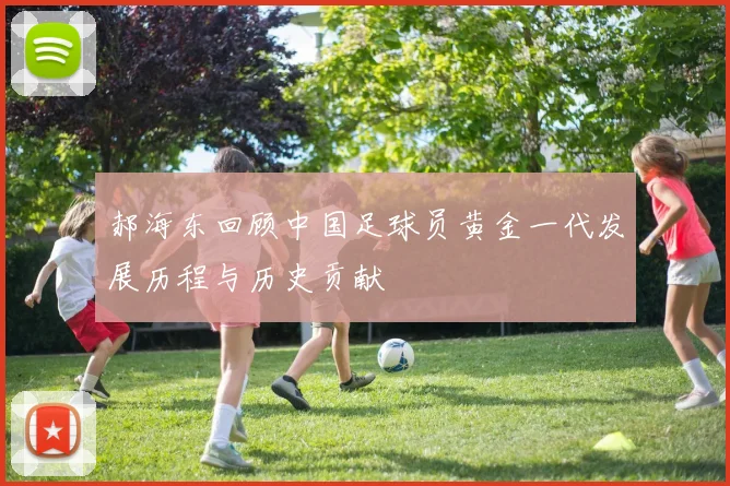 郝海东回顾中国足球员黄金一代发展历程与历史贡献