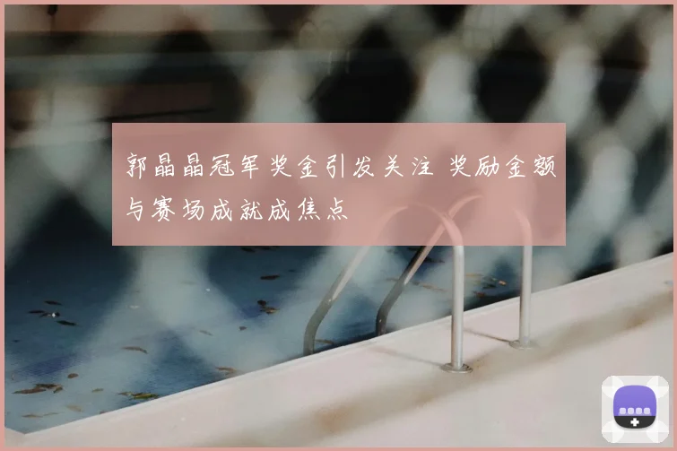 郭晶晶冠军奖金引发关注 奖励金额与赛场成就成焦点