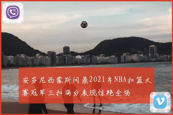 安芬尼西蒙斯问鼎2021年NBA扣篮大赛冠军三扣满分表现惊艳全场