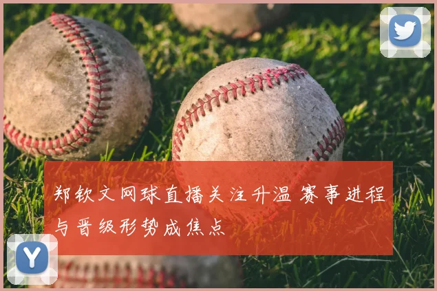 郑钦文网球直播关注升温 赛事进程与晋级形势成焦点