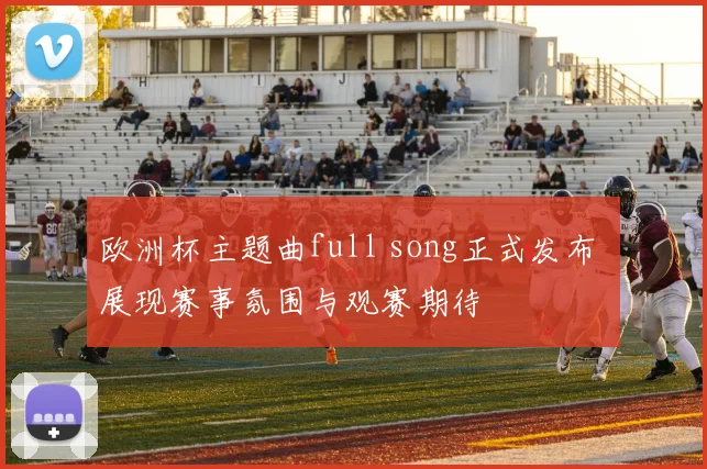 欧洲杯主题曲full song正式发布 展现赛事氛围与观赛期待