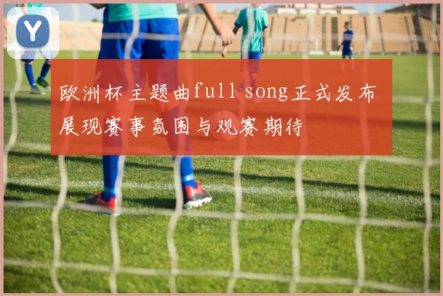欧洲杯主题曲full song正式发布 展现赛事氛围与观赛期待