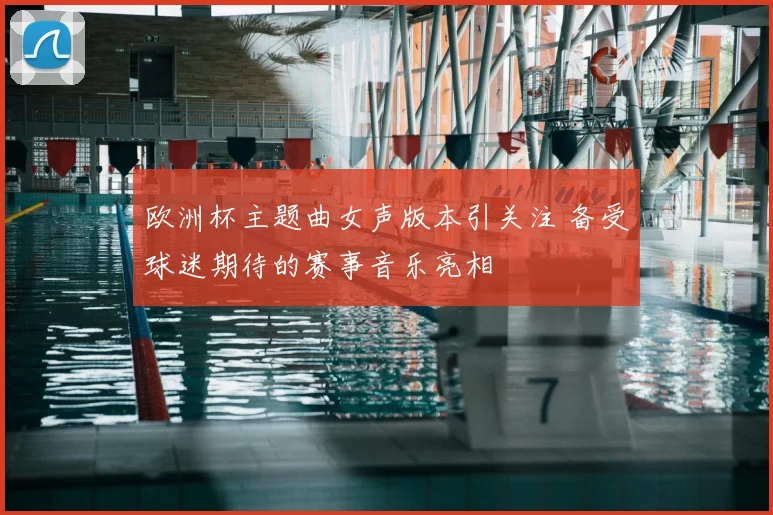 欧洲杯主题曲女声版本引关注 备受球迷期待的赛事音乐亮相